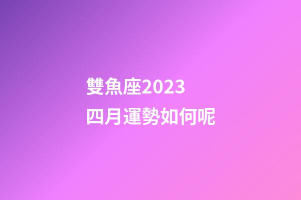 雙魚座2023 四月運勢如何呢-第1張-星座運勢-玄機派